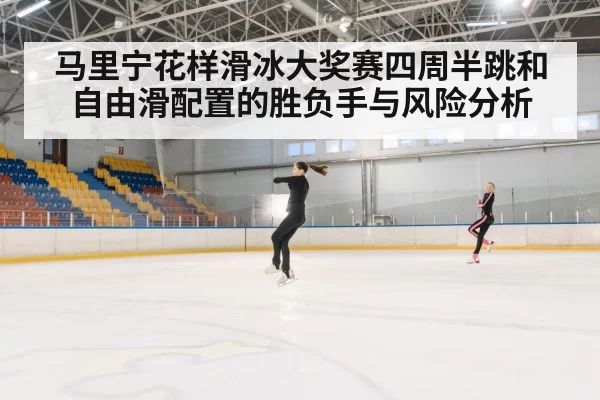 马里宁花样滑冰大奖赛四周半跳和自由滑配置的胜负手与风险分析