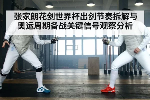 张家朗花剑世界杯出剑节奏拆解与奥运周期备战关键信号观察分析
